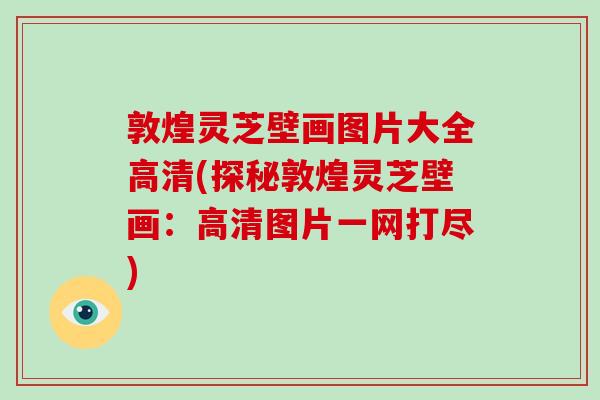 敦煌灵芝壁画图片大全高清(探秘敦煌灵芝壁画：高清图片一网打尽)