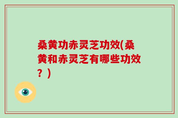 桑黄功赤灵芝功效(桑黄和赤灵芝有哪些功效？)