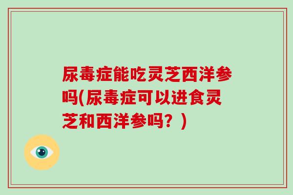 尿毒症能吃灵芝西洋参吗(尿毒症可以进食灵芝和西洋参吗？)