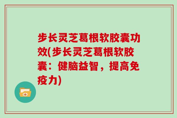 步长灵芝葛根软胶囊功效(步长灵芝葛根软胶囊：健脑益智，提高免疫力)