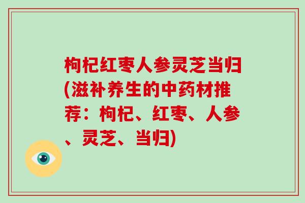 枸杞红枣人参灵芝当归(滋补养生的中药材推荐：枸杞、红枣、人参、灵芝、当归)