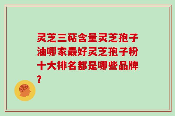 灵芝三萜含量灵芝孢子油哪家最好灵芝孢子粉十大排名都是哪些品牌？