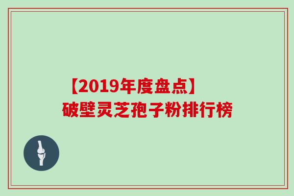 【2019年度盘点】破壁灵芝孢子粉排行榜-第1张图片-灵芝大师 【2019年度盘点】破壁灵芝孢子粉排行榜-第1张图片-灵芝大师