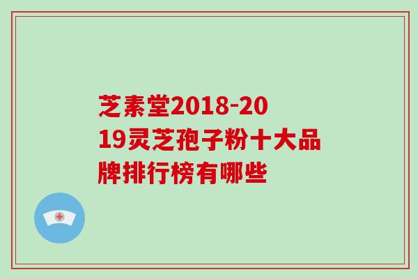 芝素堂2024灵芝孢子粉十大品牌排行榜有哪些-第1张图片-灵芝大师