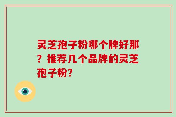 灵芝孢子粉哪个牌好那？推荐几个品牌的灵芝孢子粉？