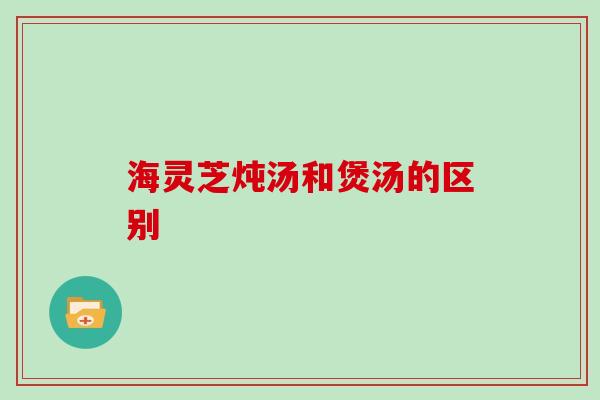 海灵芝炖汤和煲汤的区别