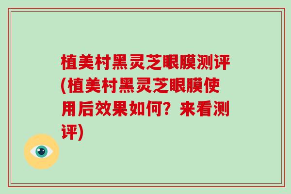 植美村黑灵芝眼膜测评(植美村黑灵芝眼膜使用后效果如何？来看测评)