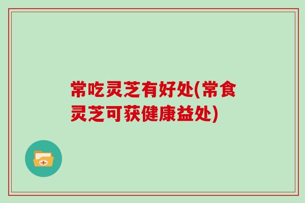 常吃灵芝有好处(常食灵芝可获健康益处)-第1张图片-灵芝大师