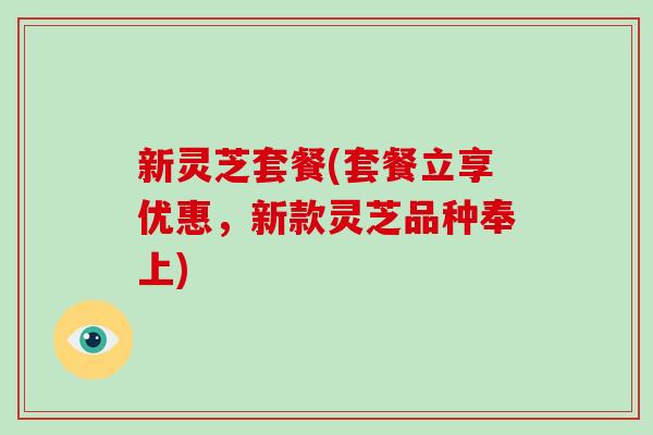 新灵芝套餐(套餐立享优惠，新款灵芝品种奉上)