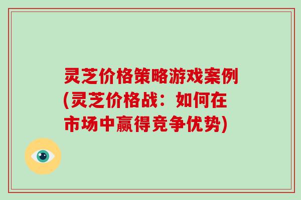 灵芝价格策略游戏案例(灵芝价格战：如何在市场中赢得竞争优势)