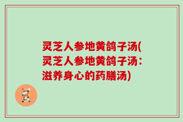 灵芝人参地黄鸽子汤(灵芝人参地黄鸽子汤：滋养身心的药膳汤)