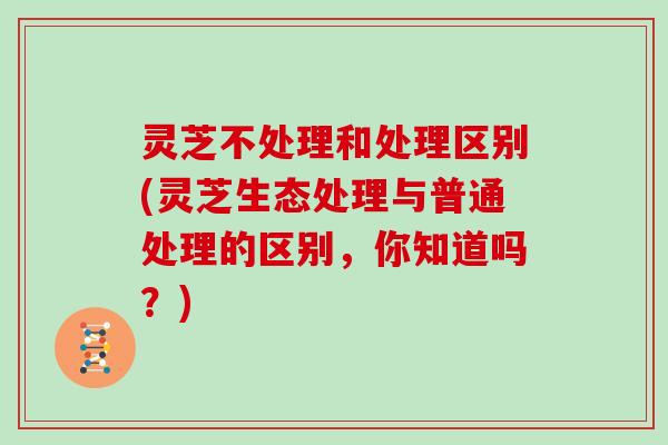 灵芝不处理和处理区别(灵芝生态处理与普通处理的区别,你知道吗?)-第1张图片-灵芝大师 灵芝不处理和处理区别(灵芝生态处理与普通处理的区别,你知道吗?)-第1张图片-灵芝大师