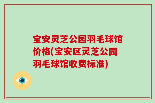 宝安灵芝公园羽毛球馆价格(宝安区灵芝公园羽毛球馆收费标准)