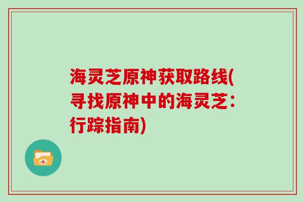 海灵芝原神获取路线(寻找原神中的海灵芝：行踪指南)