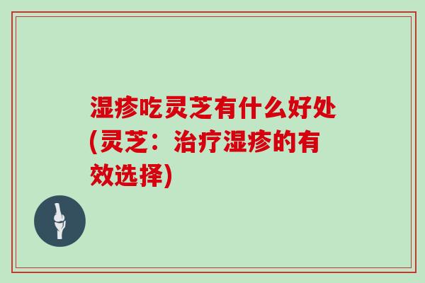湿疹吃灵芝有什么好处(灵芝：治疗湿疹的有效选择)