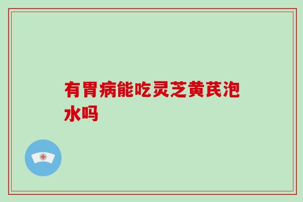 有胃病能吃灵芝黄芪泡水吗