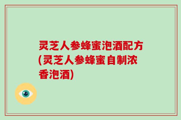 灵芝人参蜂蜜泡酒配方(灵芝人参蜂蜜自制浓香泡酒)