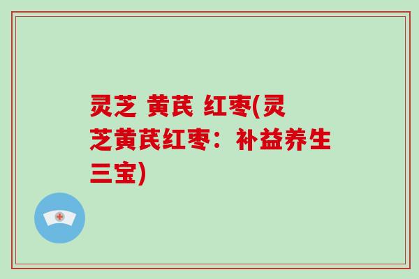 灵芝 黄芪 红枣(灵芝黄芪红枣：补益养生三宝)