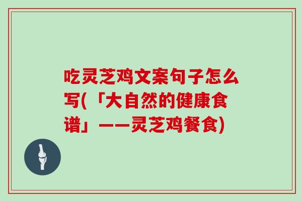 吃灵芝鸡文案句子怎么写(「大自然的健康食谱」——灵芝鸡餐食)