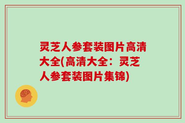 灵芝人参套装图片高清大全(高清大全：灵芝人参套装图片集锦)