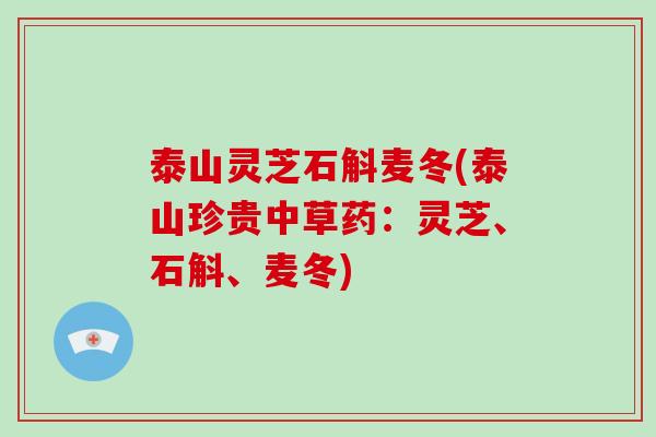 泰山灵芝石斛麦冬(泰山珍贵中草药：灵芝、石斛、麦冬)