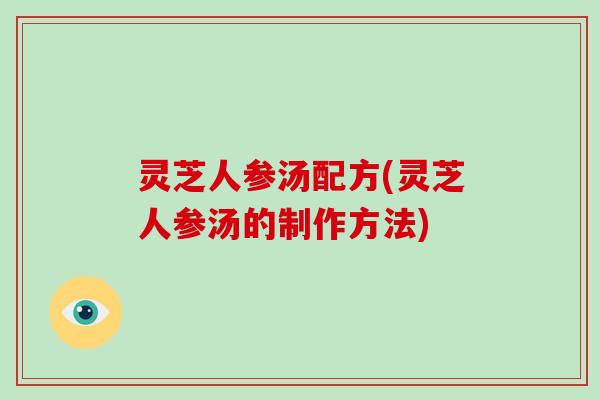 灵芝人参汤配方(灵芝人参汤的制作方法)