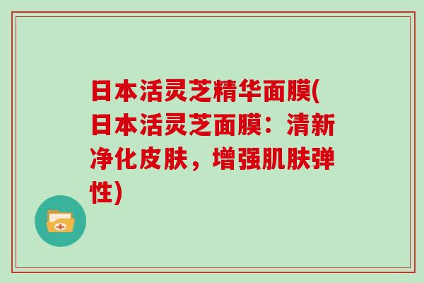 日本活灵芝精华面膜(日本活灵芝面膜：清新净化皮肤，增强肌肤弹性)-第1张图片-灵芝大师