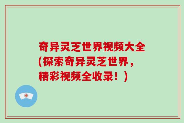奇异灵芝世界视频大全(探索奇异灵芝世界，精彩视频全收录！)