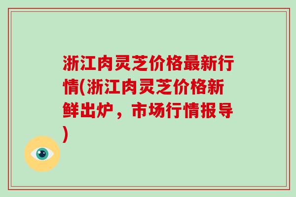 浙江肉灵芝价格最新行情(浙江肉灵芝价格新鲜出炉，市场行情报导)