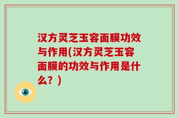 汉方灵芝玉容面膜功效与作用(汉方灵芝玉容面膜的功效与作用是什么？)