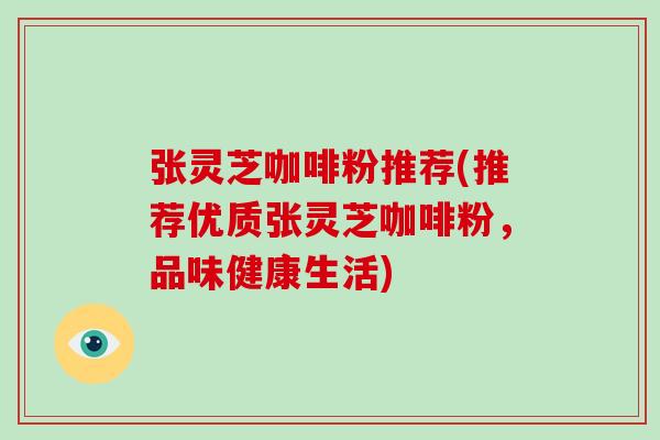 张灵芝咖啡粉推荐(推荐优质张灵芝咖啡粉，品味健康生活)