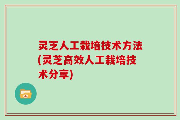 灵芝人工栽培技术方法(灵芝高效人工栽培技术分享)