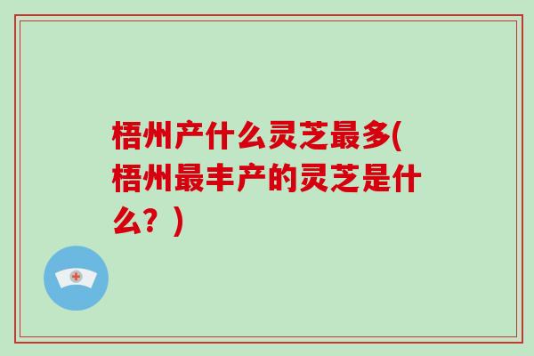 梧州产什么灵芝最多(梧州最丰产的灵芝是什么？)