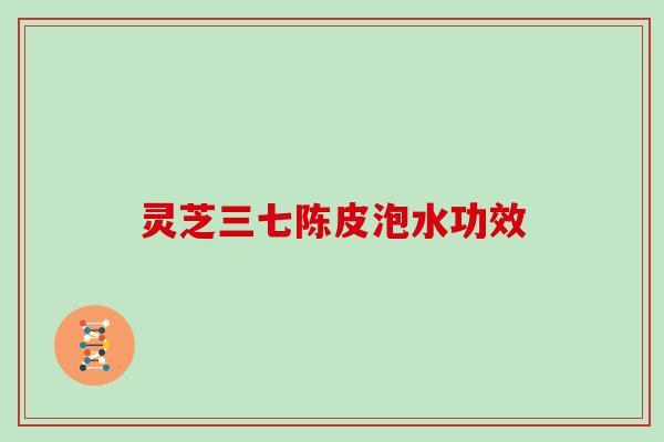 灵芝三七陈皮泡水功效