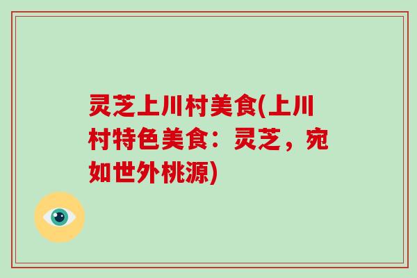 灵芝上川村美食(上川村特色美食：灵芝，宛如世外桃源)