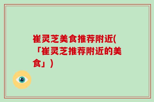 崔灵芝美食推荐附近(「崔灵芝推荐附近的美食」)