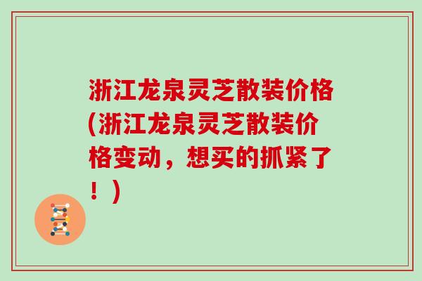 浙江龙泉灵芝散装价格(浙江龙泉灵芝散装价格变动，想买的抓紧了！)