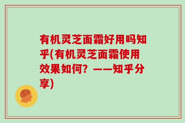 有机灵芝面霜好用吗知乎(有机灵芝面霜使用效果如何？——知乎分享)