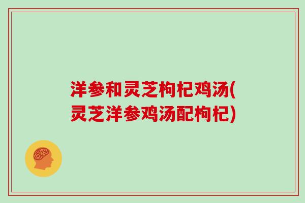 洋参和灵芝枸杞鸡汤(灵芝洋参鸡汤配枸杞)
