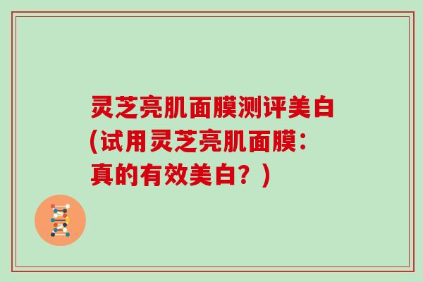 灵芝亮肌面膜测评美白(试用灵芝亮肌面膜：真的有效美白？)-第1张图片-灵芝大师