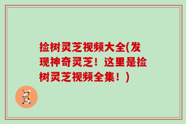 捡树灵芝视频大全(发现神奇灵芝！这里是捡树灵芝视频全集！)
