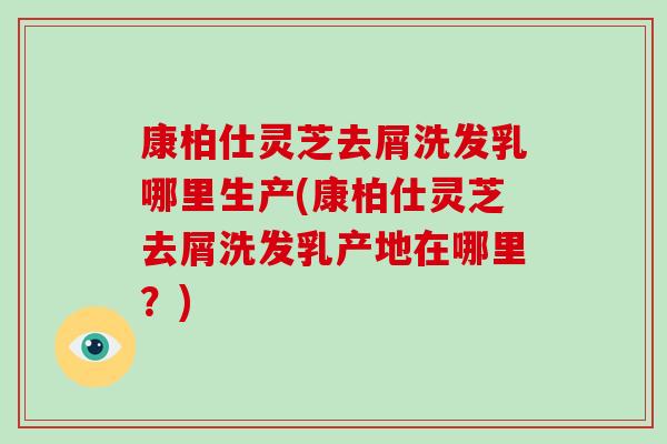 康柏仕灵芝去屑洗发乳哪里生产(康柏仕灵芝去屑洗发乳产地在哪里？)
