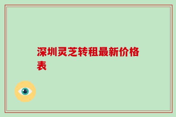 深圳灵芝转租最新价格表