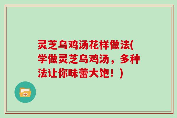 灵芝乌鸡汤花样做法(学做灵芝乌鸡汤，多种法让你味蕾大饱！)