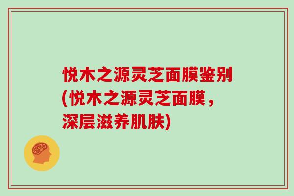 悦木之源灵芝面膜鉴别(悦木之源灵芝面膜,深层滋养肌肤)-第1张图片-灵芝大师 悦木之源灵芝面膜鉴别(悦木之源灵芝面膜,深层滋养肌肤)-第1张图片-灵芝大师