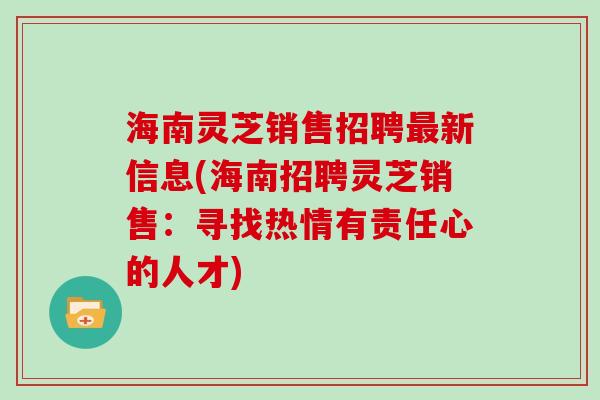 海南灵芝销售招聘最新信息(海南招聘灵芝销售：寻找热情有责任心的人才)