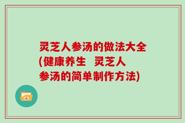 灵芝人参汤的做法大全(健康养生 灵芝人参汤的简单制作方法)-第1张图片-灵芝大师 灵芝人参汤的做法大全(健康养生 灵芝人参汤的简单制作方法)-第1张图片-灵芝大师