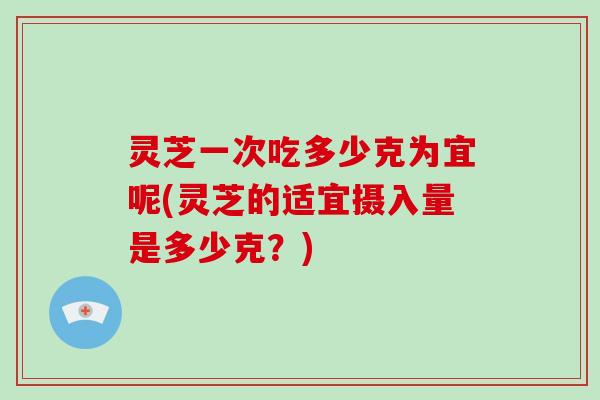 灵芝一次吃多少克为宜呢(灵芝的适宜摄入量是多少克？)