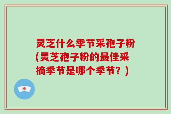 灵芝什么季节采孢子粉(灵芝孢子粉的最佳采摘季节是哪个季节？)