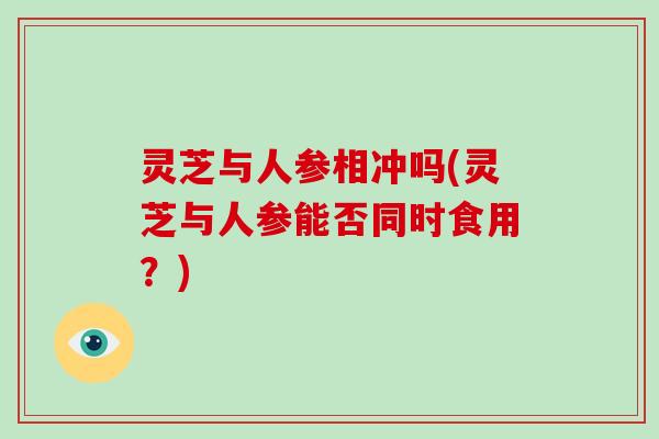 灵芝与人参相冲吗(灵芝与人参能否同时食用?)-第1张图片-灵芝大师 灵芝与人参相冲吗(灵芝与人参能否同时食用?)-第1张图片-灵芝大师